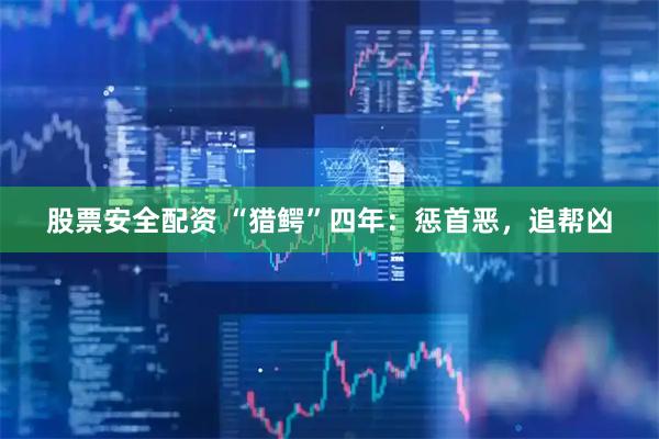 股票安全配资 “猎鳄”四年：惩首恶，追帮凶