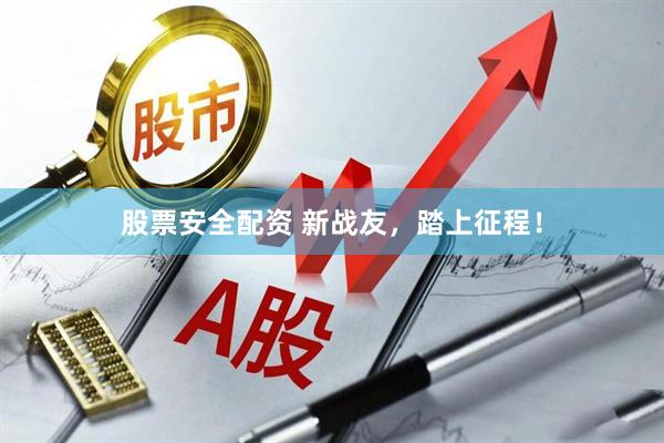 股票安全配资 新战友，踏上征程！