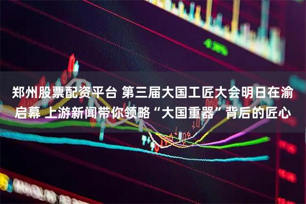 郑州股票配资平台 第三届大国工匠大会明日在渝启幕 上游新闻带你领略“大国重器”背后的匠心