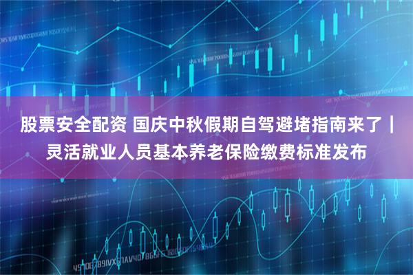 股票安全配资 国庆中秋假期自驾避堵指南来了｜灵活就业人员基本养老保险缴费标准发布