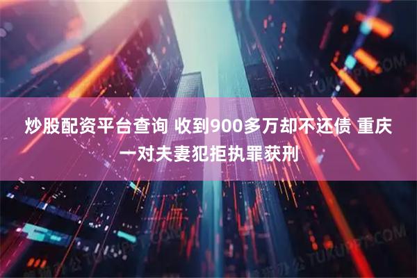 炒股配资平台查询 收到900多万却不还债 重庆一对夫妻犯拒执罪获刑