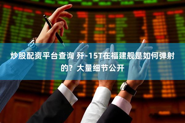 炒股配资平台查询 歼-15T在福建舰是如何弹射的？大量细节公开