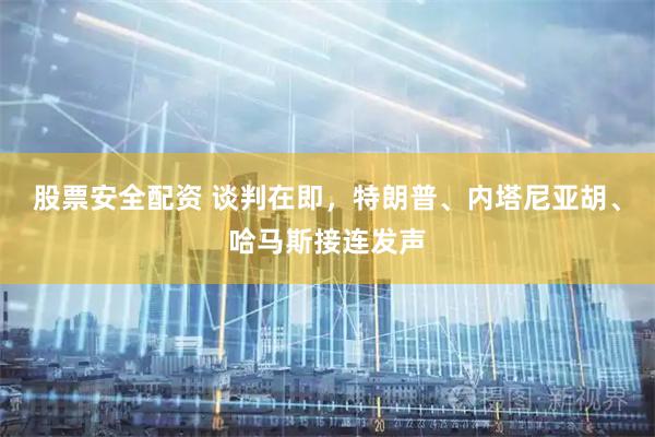 股票安全配资 谈判在即，特朗普、内塔尼亚胡、哈马斯接连发声