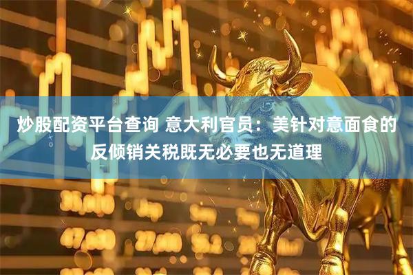 炒股配资平台查询 意大利官员：美针对意面食的反倾销关税既无必要也无道理