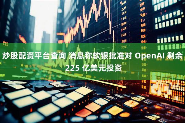 炒股配资平台查询 消息称软银批准对 OpenAI 剩余 225 亿美元投资
