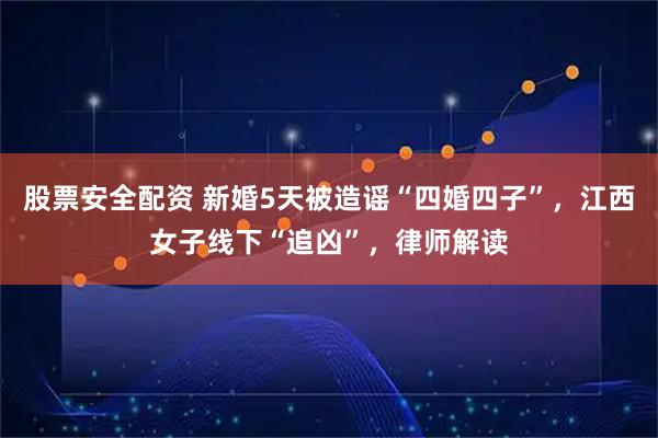 股票安全配资 新婚5天被造谣“四婚四子”，江西女子线下“追凶”，律师解读