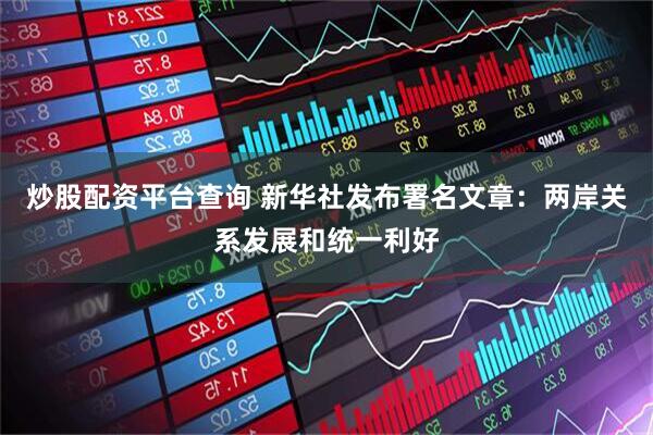 炒股配资平台查询 新华社发布署名文章：两岸关系发展和统一利好