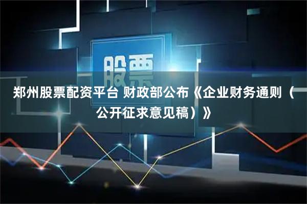 郑州股票配资平台 财政部公布《企业财务通则（公开征求意见稿）》