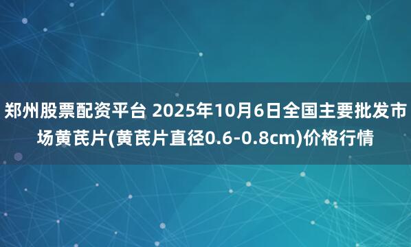 郑州股票配资平台 2025年10月6日全国主要批发市场黄芪片(黄芪片直径0.6-0.8cm)价格行情