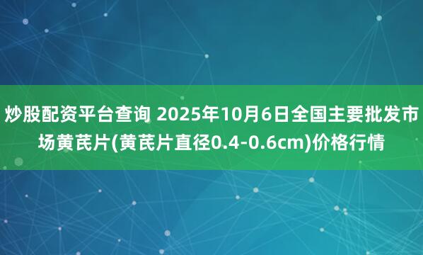 炒股配资平台查询 2025年10月6日全国主要批发市场黄芪片(黄芪片直径0.4-0.6cm)价格行情