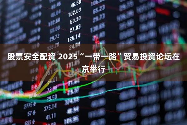 股票安全配资 2025“一带一路”贸易投资论坛在京举行