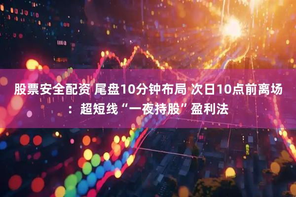股票安全配资 尾盘10分钟布局 次日10点前离场：超短线“一夜持股”盈利法