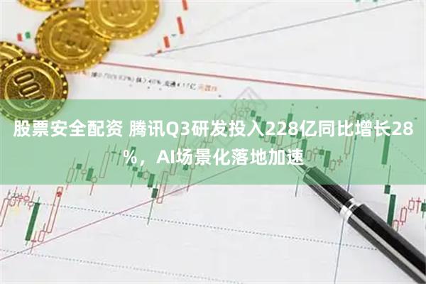 股票安全配资 腾讯Q3研发投入228亿同比增长28%，AI场景化落地加速