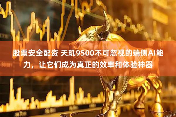 股票安全配资 天玑9500不可忽视的端侧AI能力，让它们成为真正的效率和体验神器