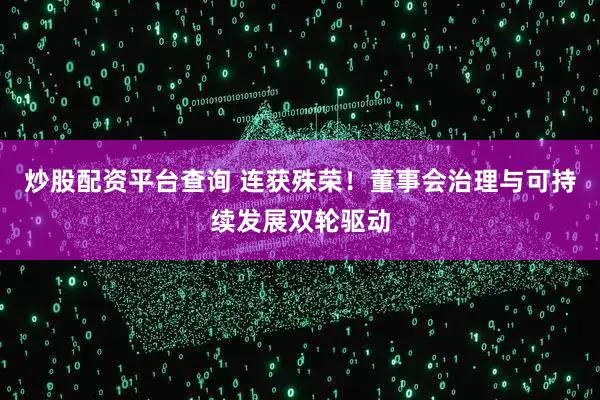 炒股配资平台查询 连获殊荣！董事会治理与可持续发展双轮驱动