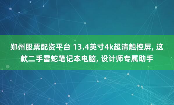 郑州股票配资平台 13.4英寸4k超清触控屏, 这款二手雷蛇笔记本电脑, 设计师专属助手