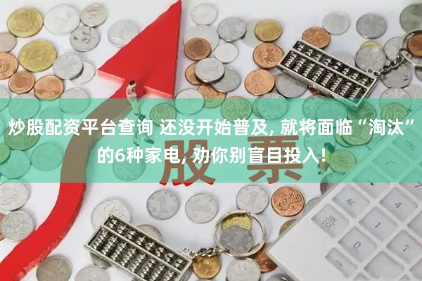 炒股配资平台查询 还没开始普及, 就将面临“淘汰”的6种家电, 劝你别盲目投入!