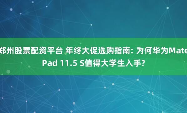 郑州股票配资平台 年终大促选购指南: 为何华为MatePad 11.5 S值得大学生入手?