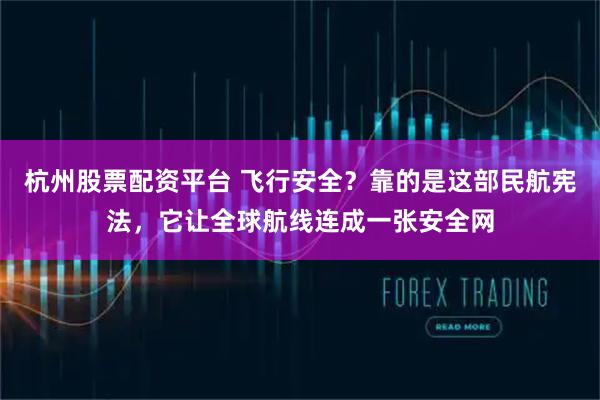 杭州股票配资平台 飞行安全？靠的是这部民航宪法，它让全球航线连成一张安全网