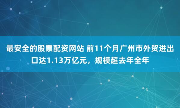 最安全的股票配资网站 前11个月广州市外贸进出口达1.13万亿元，规模超去年全年