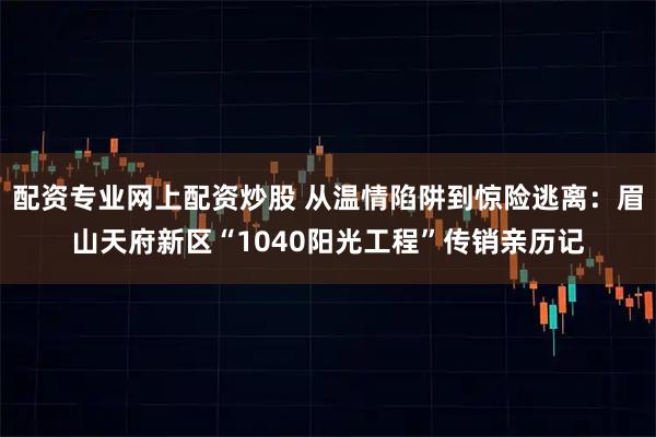 配资专业网上配资炒股 从温情陷阱到惊险逃离：眉山天府新区“1040阳光工程”传销亲历记