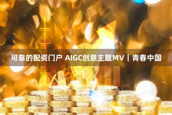 可靠的配资门户 AIGC创意主题MV｜青春中国