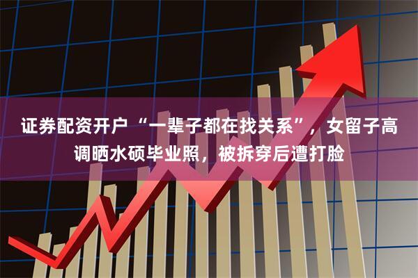 证券配资开户 “一辈子都在找关系”，女留子高调晒水硕毕业照，被拆穿后遭打脸