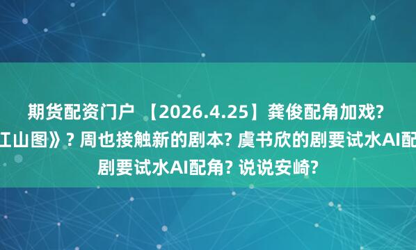 期货配资门户 【2026.4.25】龚俊配角加戏? 张子枫《千里江山图》? 周也接触新的剧本? 虞书欣的剧要试水AI配角? 说说安崎?