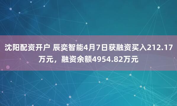沈阳配资开户 辰奕智能4月7日获融资买入212.17万元，融资余额4954.82万元