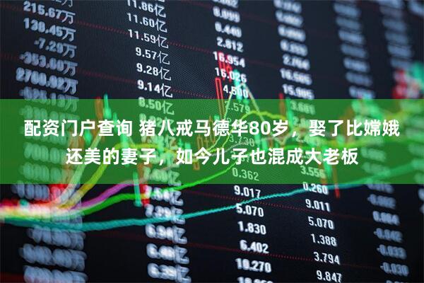 配资门户查询 猪八戒马德华80岁，娶了比嫦娥还美的妻子，如今儿子也混成大老板