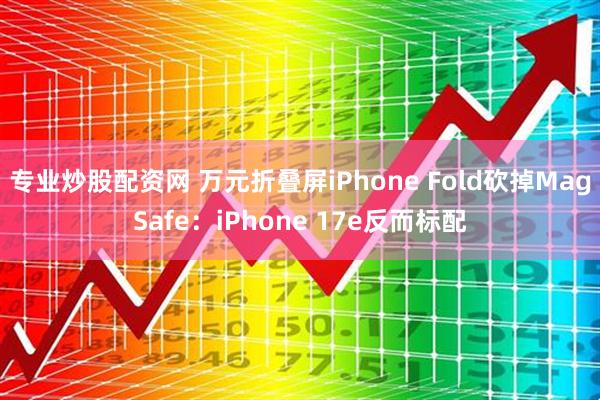 专业炒股配资网 万元折叠屏iPhone Fold砍掉MagSafe：iPhone 17e反而标配