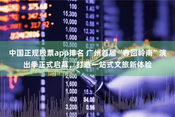中国正规股票app排名 广州首届“春回岭南”演出季正式启幕，打造一站式文旅新体验