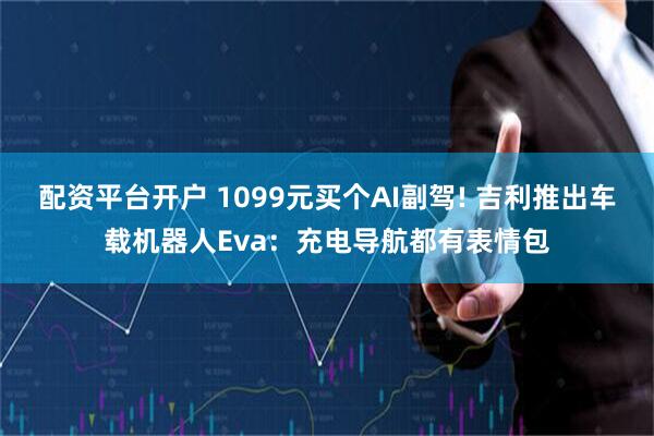 配资平台开户 1099元买个AI副驾! 吉利推出车载机器人Eva：充电导航都有表情包