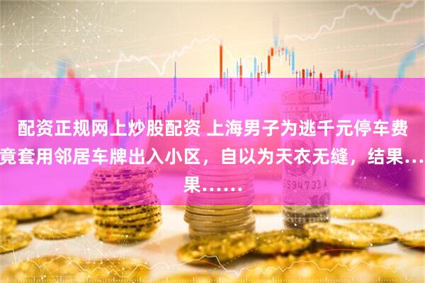 配资正规网上炒股配资 上海男子为逃千元停车费，竟套用邻居车牌出入小区，自以为天衣无缝，结果……