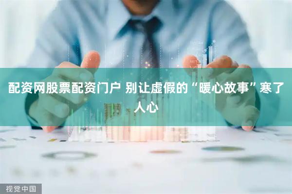 配资网股票配资门户 别让虚假的“暖心故事”寒了人心