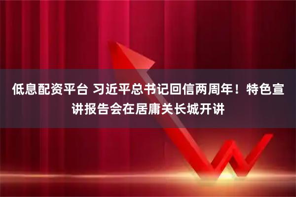 低息配资平台 习近平总书记回信两周年!特色宣讲报告会在居庸关长城开讲