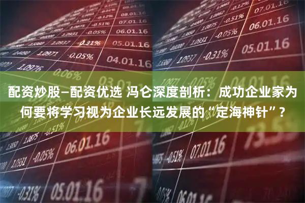 配资炒股—配资优选 冯仑深度剖析：成功企业家为何要将学习视为企业长远发展的“定海神针”?