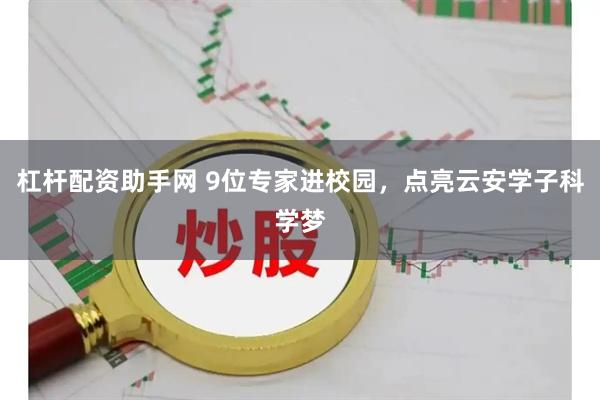 杠杆配资助手网 9位专家进校园，点亮云安学子科学梦