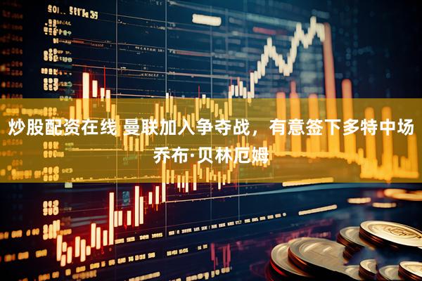 炒股配资在线 曼联加入争夺战，有意签下多特中场乔布·贝林厄姆