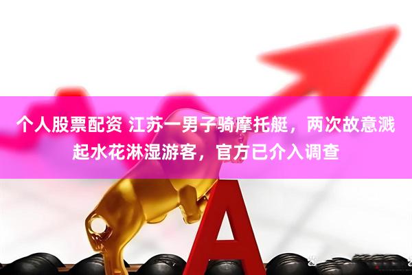 个人股票配资 江苏一男子骑摩托艇，两次故意溅起水花淋湿游客，官方已介入调查