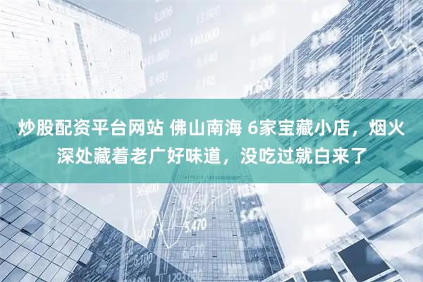 炒股配资平台网站 佛山南海 6家宝藏小店，烟火深处藏着老广好味道，没吃过就白来了