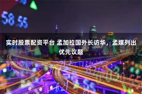 实时股票配资平台 孟加拉国外长访华，孟媒列出优先议题