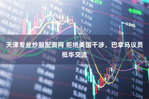 天津专业炒股配资网 拒绝美国干涉,巴拿马议员抵华交流
