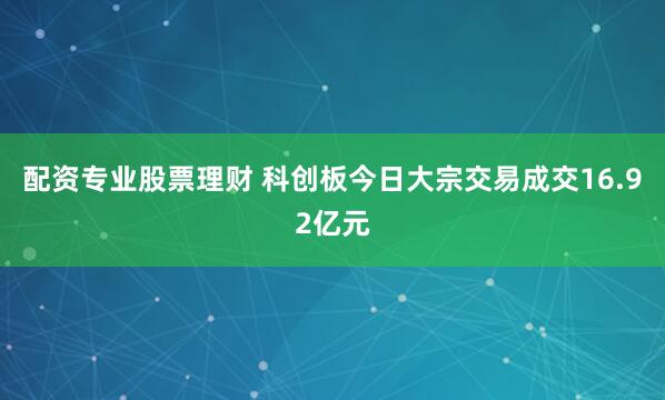 配资专业股票理财 科创板今日大宗交易成交16.92亿元