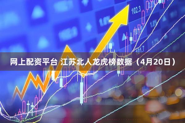 网上配资平台 江苏北人龙虎榜数据（4月20日）